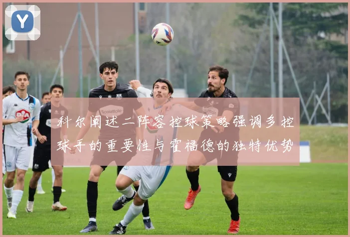 科尔阐述二阵容控球策略强调多控球手的重要性与霍福德的独特优势