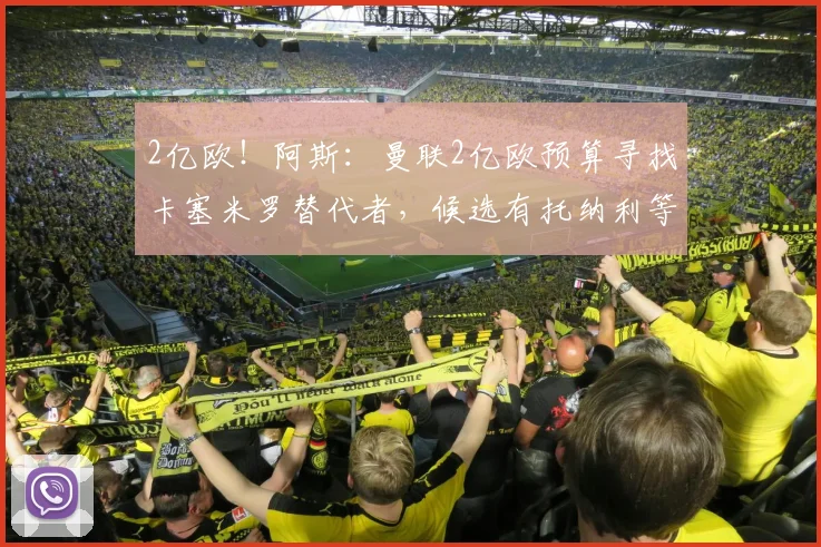 2亿欧！阿斯：曼联2亿欧预算寻找卡塞米罗替代者，候选有托纳利等