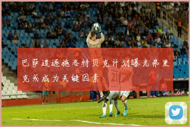 巴萨追逐施洛特贝克计划曝光弗里克或成为关键因素