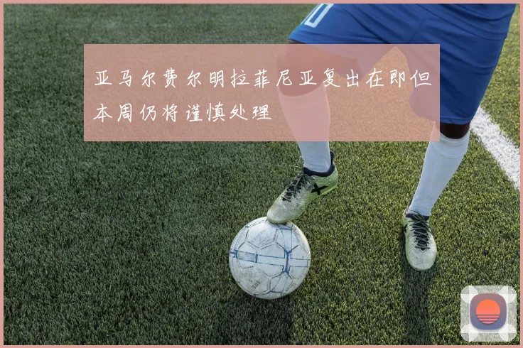 亚马尔费尔明拉菲尼亚复出在即但本周仍将谨慎处理