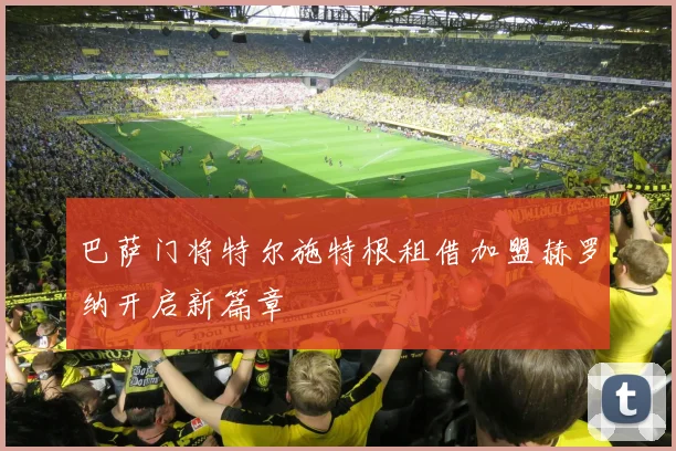 巴萨门将特尔施特根租借加盟赫罗纳开启新篇章