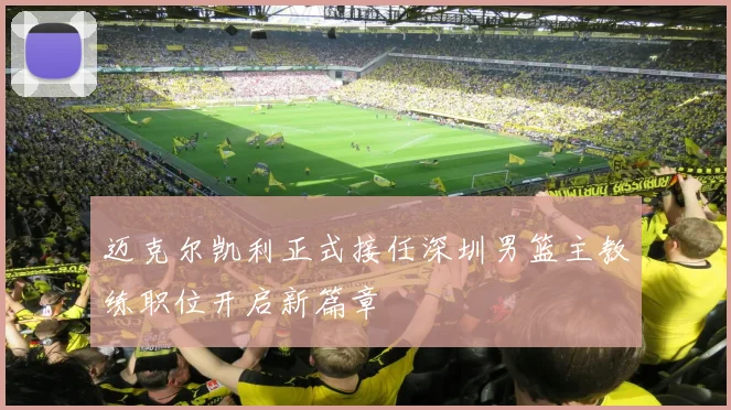 迈克尔凯利正式接任深圳男篮主教练职位开启新篇章