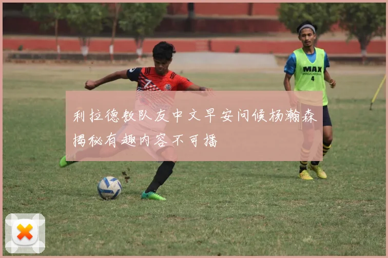 利拉德教队友中文早安问候杨瀚森揭秘有趣内容不可播
