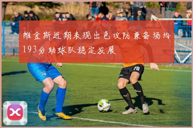 维金斯近期表现出色攻防兼备场均193分助球队稳定发展