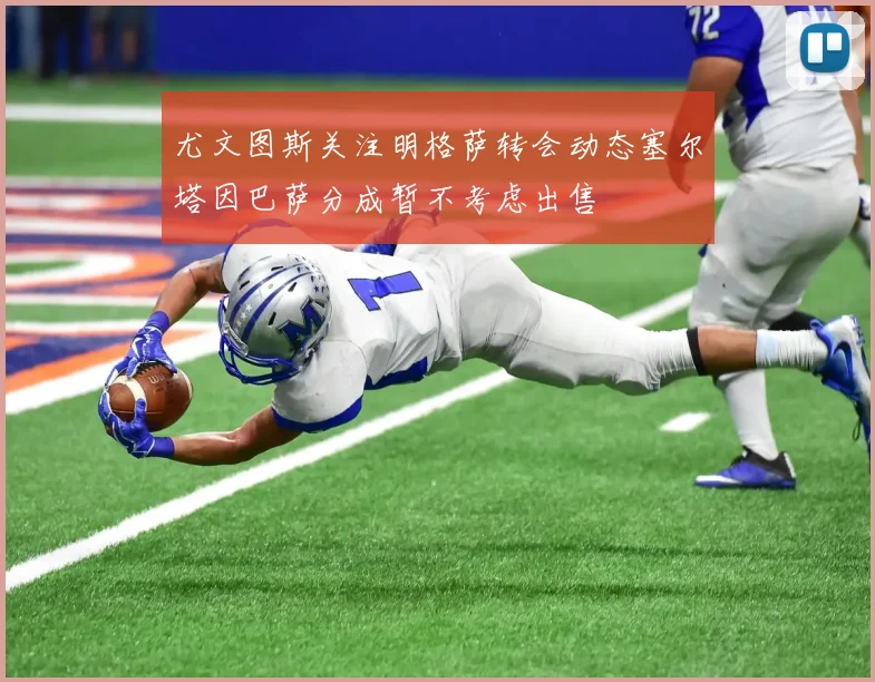 尤文图斯关注明格萨转会动态塞尔塔因巴萨分成暂不考虑出售