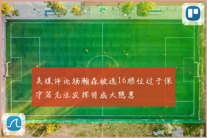 美媒评论杨瀚森被选16顺位过于保守若无法发挥将成大隐患