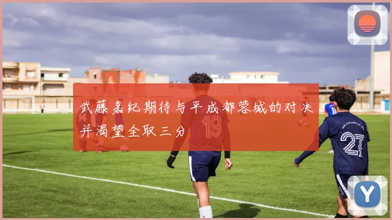武藤嘉纪期待与平成都蓉城的对决并渴望全取三分