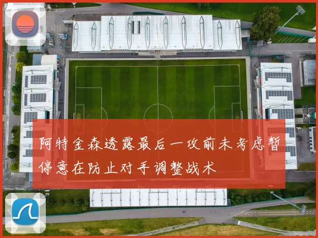 阿特金森透露最后一攻前未考虑暂停意在防止对手调整战术