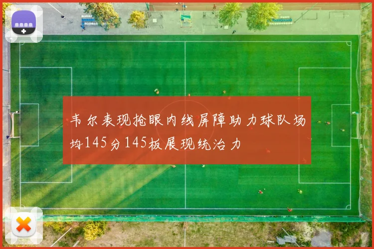 韦尔表现抢眼内线屏障助力球队场均145分145板展现统治力