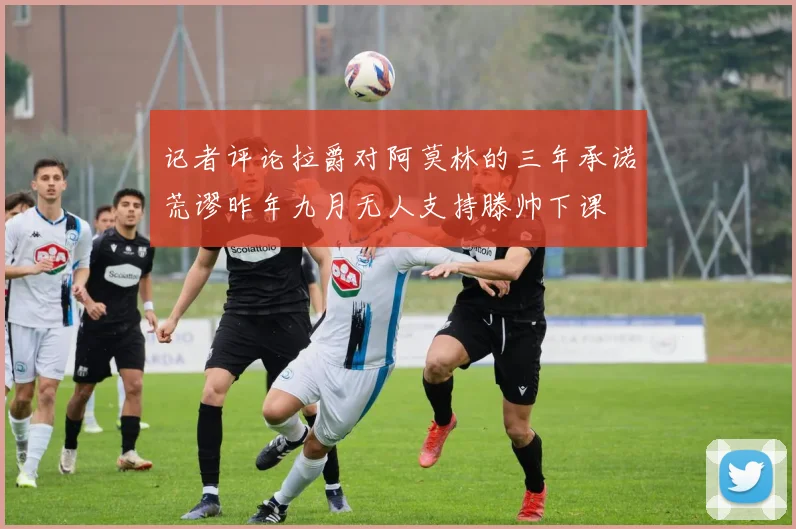 记者评论拉爵对阿莫林的三年承诺荒谬昨年九月无人支持滕帅下课