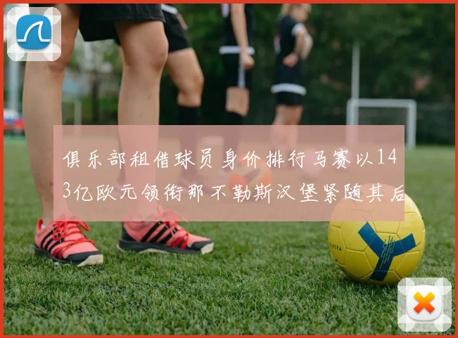 俱乐部租借球员身价排行马赛以143亿欧元领衔那不勒斯汉堡紧随其后