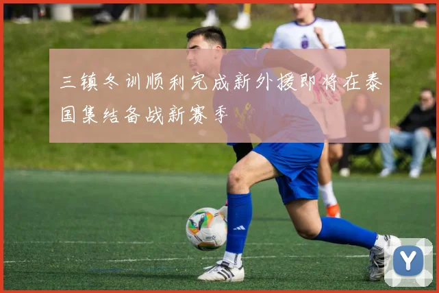 三镇冬训顺利完成新外援即将在泰国集结备战新赛季