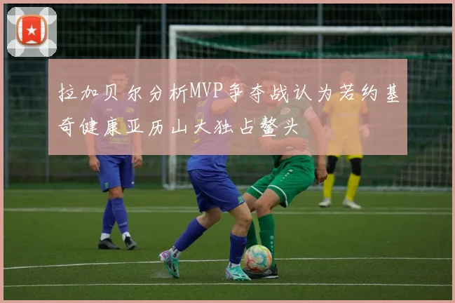 拉加贝尔分析MVP争夺战认为若约基奇健康亚历山大独占鳌头