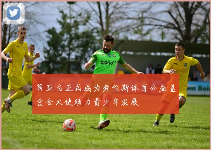 蒂亚戈正式成为劳伦斯体育公益基金会大使助力青少年发展