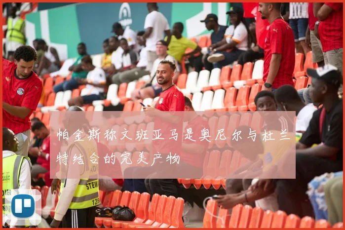 帕金斯称文班亚马是奥尼尔与杜兰特结合的完美产物