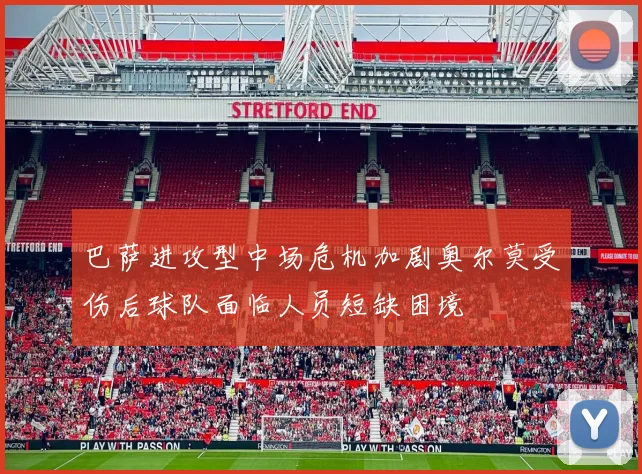 巴萨进攻型中场危机加剧奥尔莫受伤后球队面临人员短缺困境