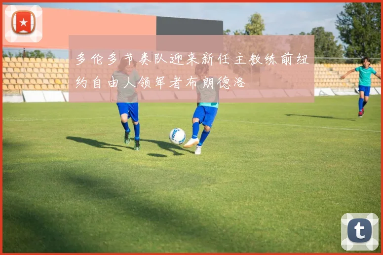 多伦多节奏队迎来新任主教练前纽约自由人领军者布朗德洛