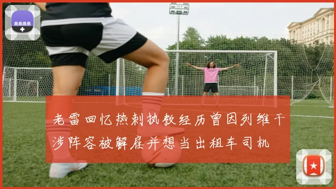 老雷回忆热刺执教经历曾因列维干涉阵容被解雇并想当出租车司机