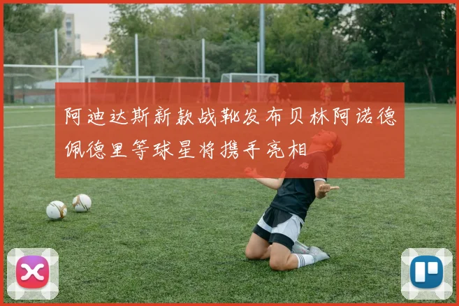 阿迪达斯新款战靴发布贝林阿诺德佩德里等球星将携手亮相