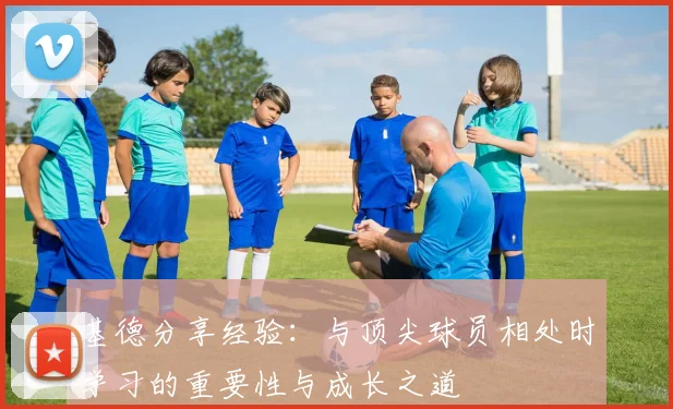基德分享经验：与顶尖球员相处时学习的重要性与成长之道