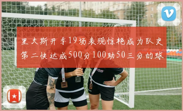 里夫斯开季19场表现惊艳成为队史第二快达成500分100助50三分的球员