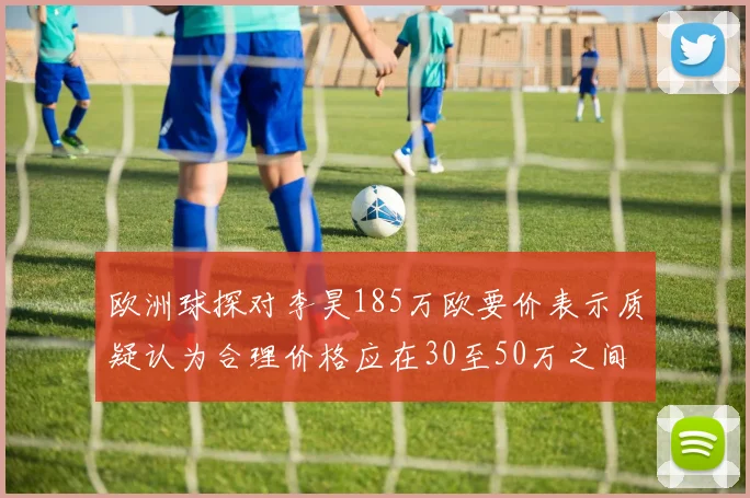 欧洲球探对李昊185万欧要价表示质疑认为合理价格应在30至50万之间