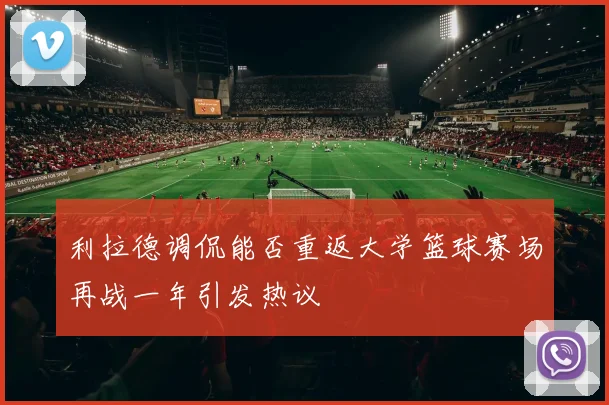 利拉德调侃能否重返大学篮球赛场再战一年引发热议